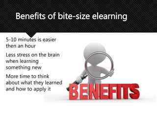 5-10 minutes is easier
then an hour
Less stress on the brain
when learning
something new
More time to think
about what they learned
and how to apply it
Benefits of bite-size elearning
 