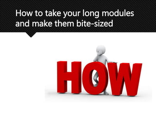 How to take your long modules
and make them bite-sized
 