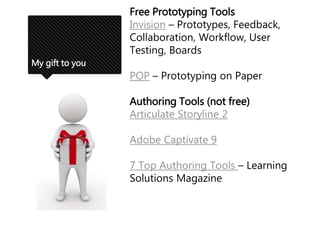 My gift to you
Free Prototyping Tools
Invision – Prototypes, Feedback,
Collaboration, Workflow, User
Testing, Boards
POP – Prototyping on Paper
Authoring Tools (not free)
Articulate Storyline 2
Adobe Captivate 9
7 Top Authoring Tools – Learning
Solutions Magazine
 