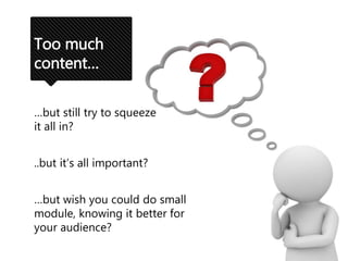 Too much
content…
…but still try to squeeze
it all in?
..but it’s all important?
…but wish you could do small
module, knowing it better for
your audience?
 