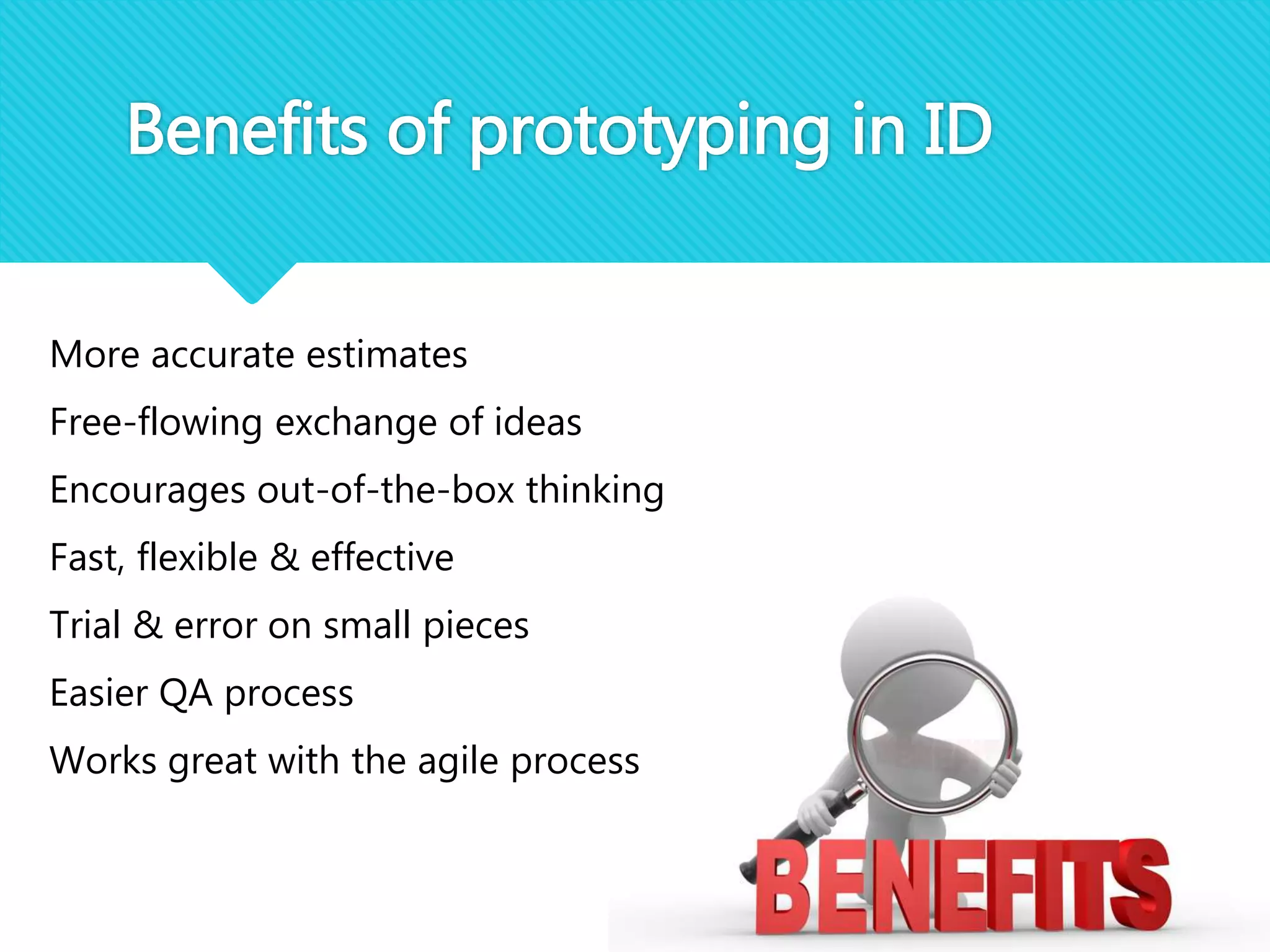 More accurate estimates
Free-flowing exchange of ideas
Encourages out-of-the-box thinking
Fast, flexible & effective
Trial & error on small pieces
Easier QA process
Works great with the agile process
Benefits of prototyping in ID
 