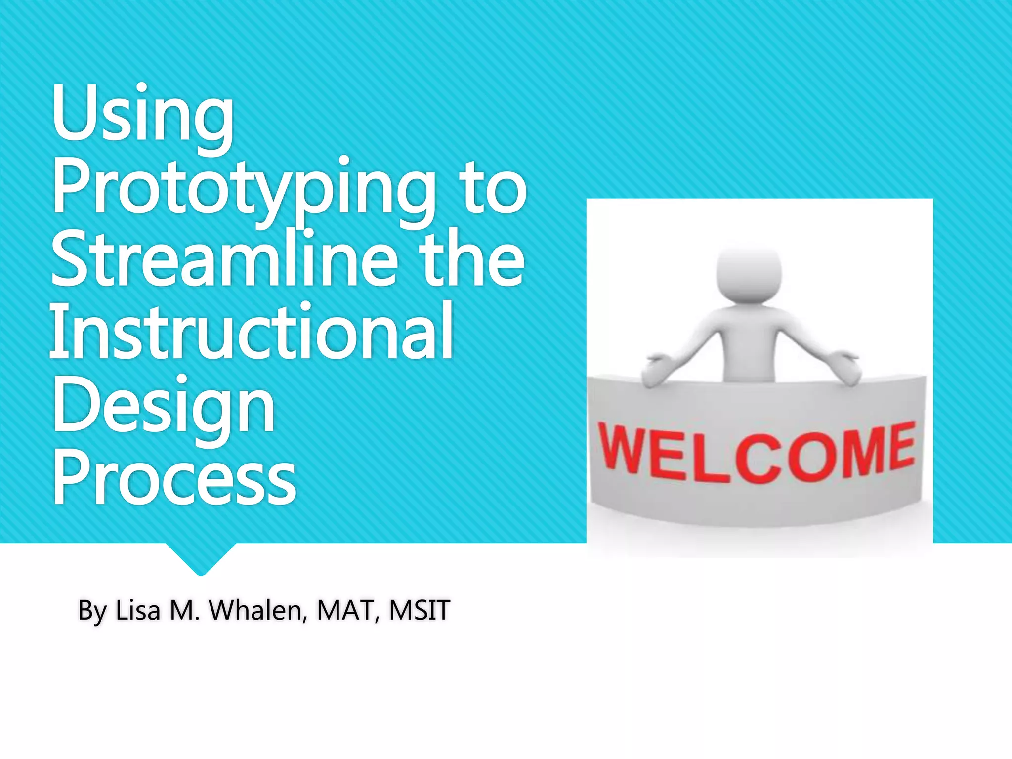 Using
Prototyping to
Streamline the
Instructional
Design
Process
By Lisa M. Whalen, MAT, MSIT
 