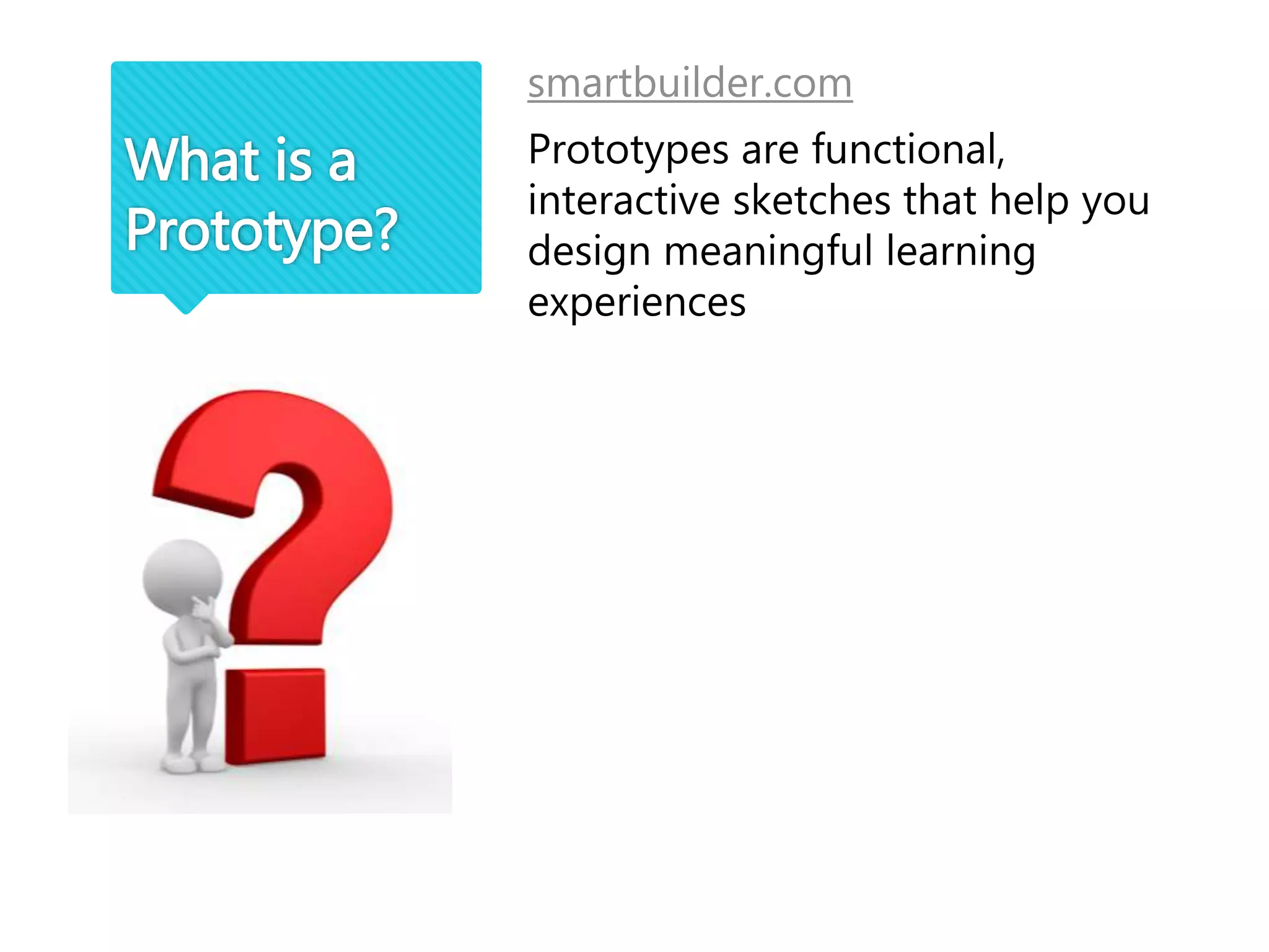 What is a
Prototype?
smartbuilder.com
Prototypes are functional,
interactive sketches that help you
design meaningful learning
experiences
 