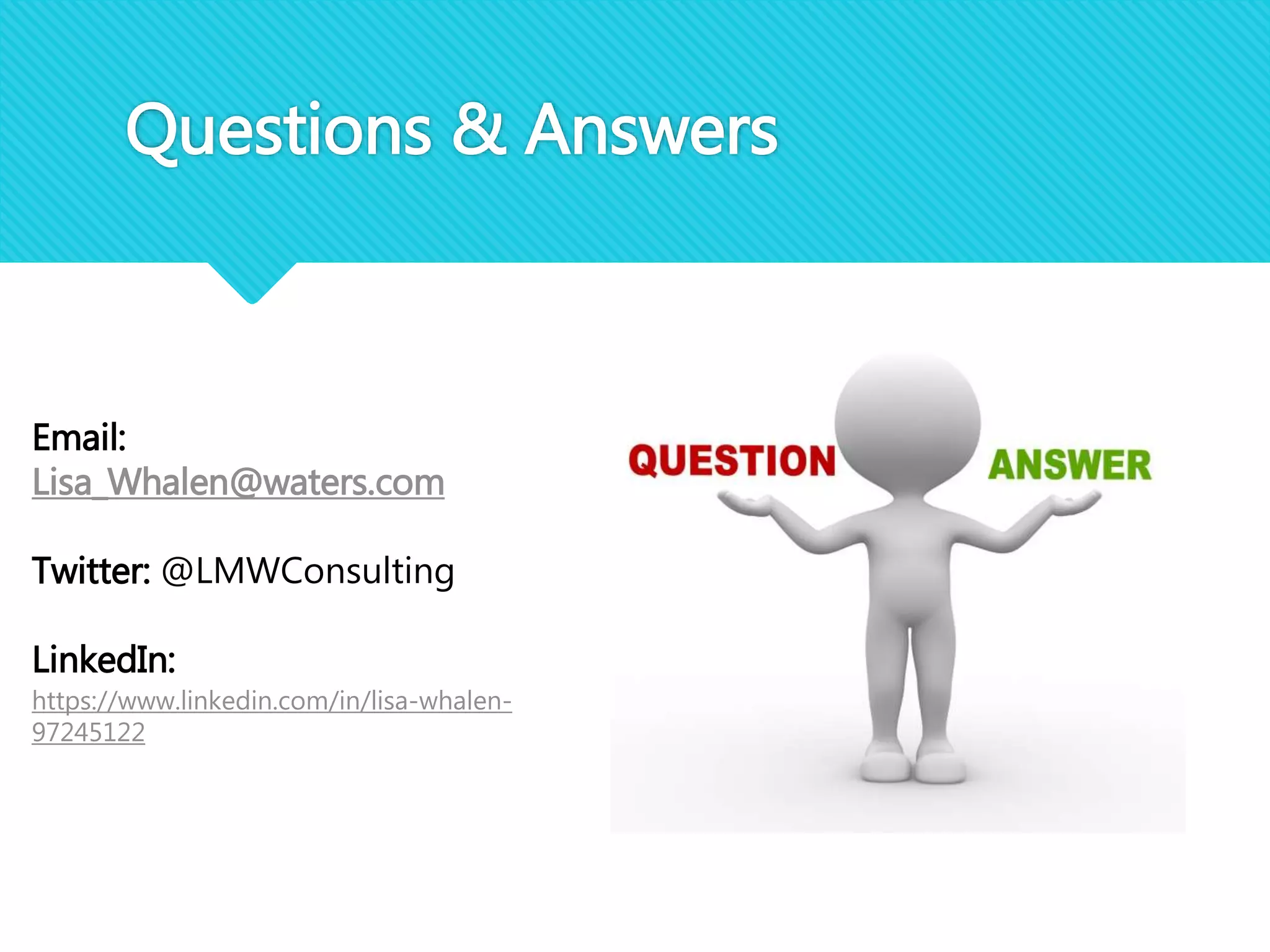 Questions & Answers
Email:
Lisa_Whalen@waters.com
Twitter: @LMWConsulting
LinkedIn:
https://www.linkedin.com/in/lisa-whalen-
97245122
 