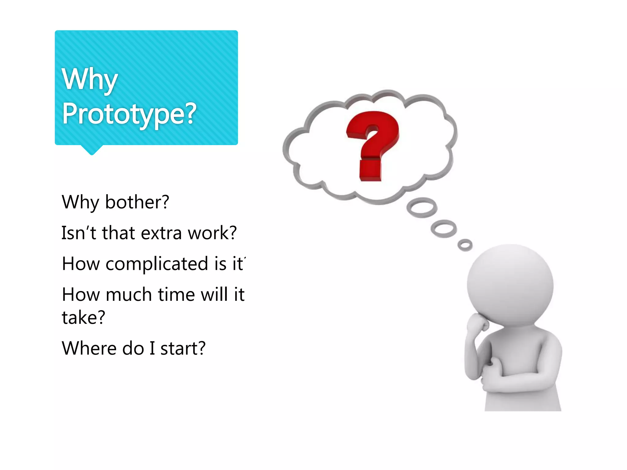 Why bother?
Isn’t that extra work?
How complicated is it?
How much time will it
take?
Where do I start?
Why
Prototype?
 