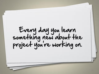Every day you learn
something new about the
project you're working on.
13
 
