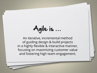 Agile is …
An iterative, incremental method
of guiding design & build projects
in a highly flexible & interactive manner,
focusing on maximizing customer value
and fostering high team engagement.
16
 
