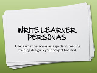 WRITE LEARNER
PERSONAS
Use learner personas as a guide to keeping
training design & your project focused.
26
 