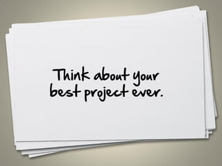 Think about your
best project ever.
 