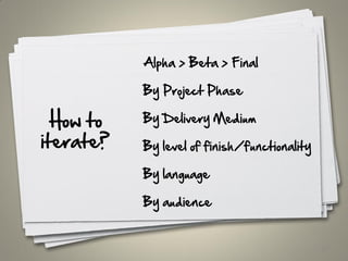 How to
iterate?
61
Alpha > Beta > Final
By Project Phase
By Delivery Medium
By level of finish/functionality
By language
By audience
 