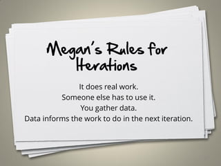 Megan’s Rules for
Iterations
It does real work.
Someone else has to use it.
You gather data.
Data informs the work to do in the next iteration.
62
 