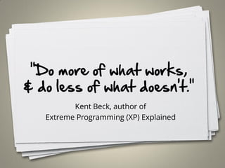 "Do more of what works,
& do less of what doesn't."
Kent Beck, author of
Extreme Programming (XP) Explained
7
 