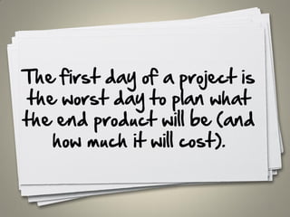 The first day of a project is
the worst day to plan what
the end product will be (and
how much it will cost).
11
 