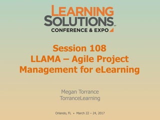 Session 108
LLAMA – Agile Project
Management for eLearning
Megan Torrance
TorranceLearning
Orlando, FL • March 22 – 24, 2017
 