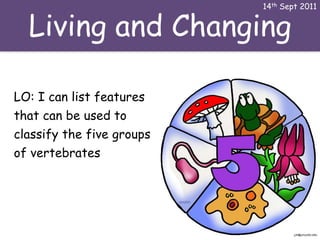 Living and Changing
14th Sept 2011
LO: I can list features
that can be used to
classify the five groups
of vertebrates
 