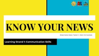 KNOW YOUR NEWS
Learning Strand 1: Communication Skills
Michael Cachero Gelacio / Teacher III – District I ALS Coordinator
 