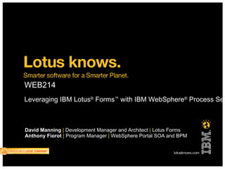 David Manning   |  Development Manager and Architect  |   Lotus Forms Anthony Fiorot   |  Program Manager  |   WebSphere Portal SOA and BPM Leveraging IBM Lotus ®  Forms ™  with IBM WebSphere ®  Process Server ™  and IBM WebSphere ®  Portal ™  to Enable Business Process Automation  WEB214 