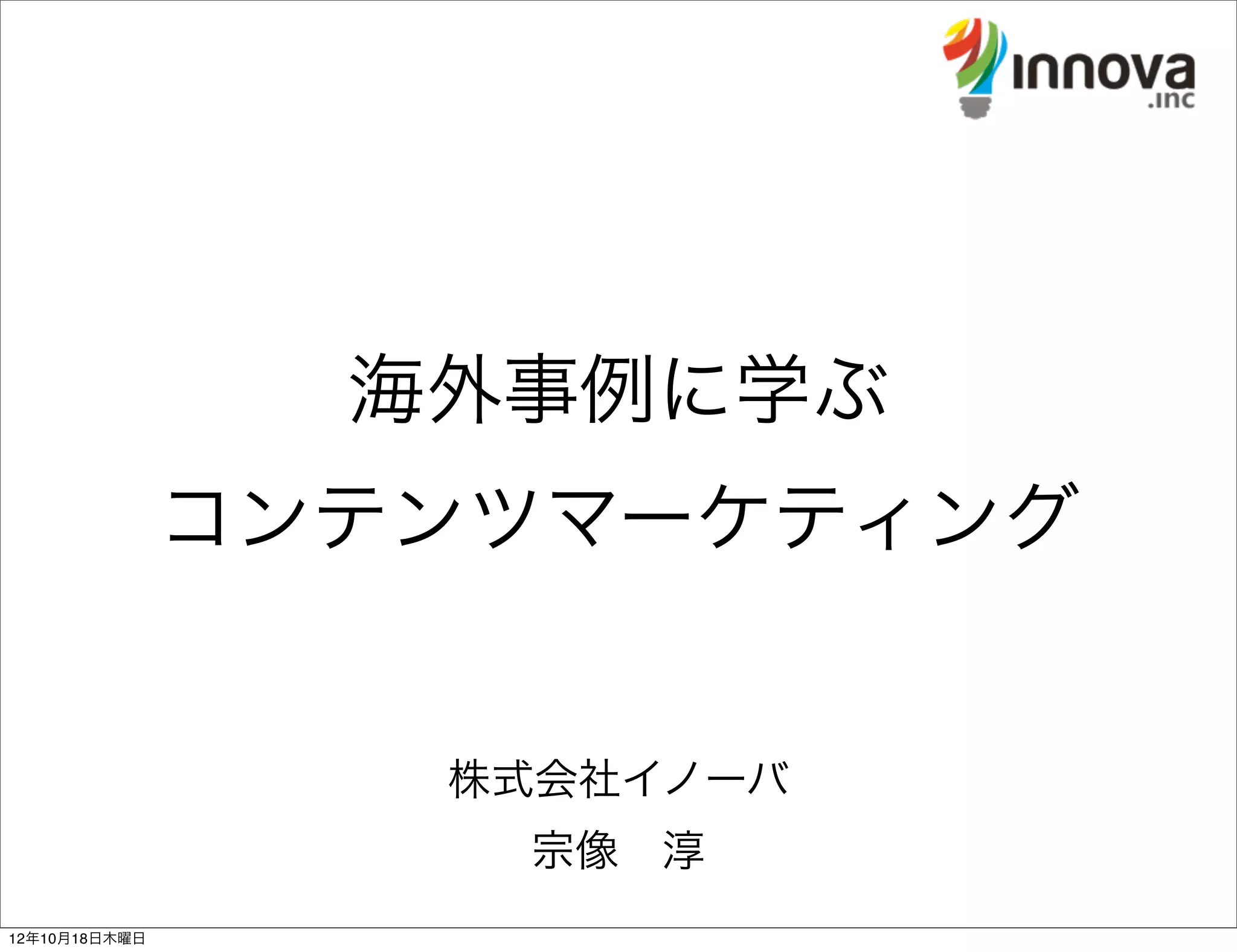 海外事例に学ぶ
               コンテンツマーケティング


                  株式会社イノーバ
                   宗像 淳
12年10月18日木曜日
 