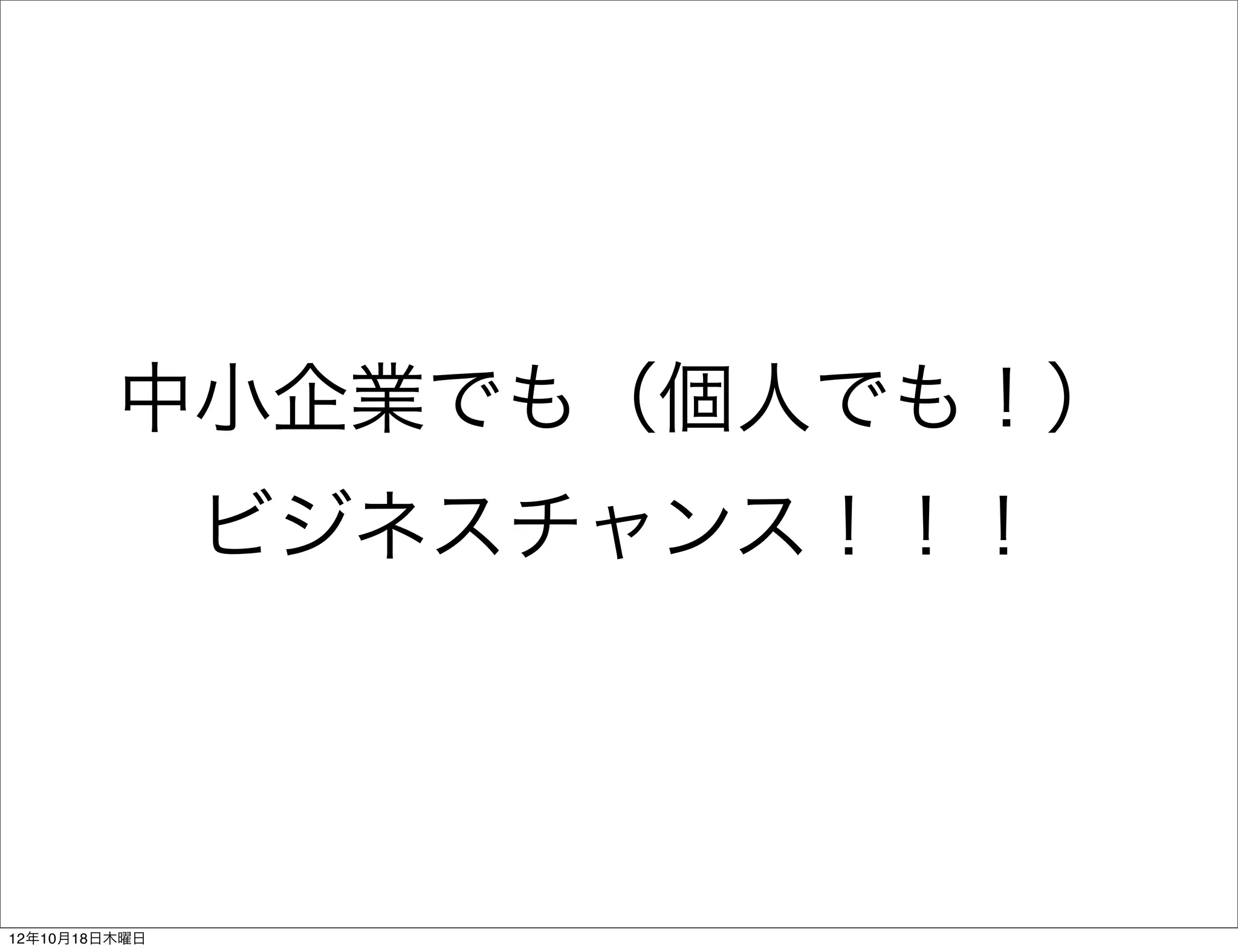 中小企業でも（個人でも！）
               ビジネスチャンス！！！




12年10月18日木曜日
 