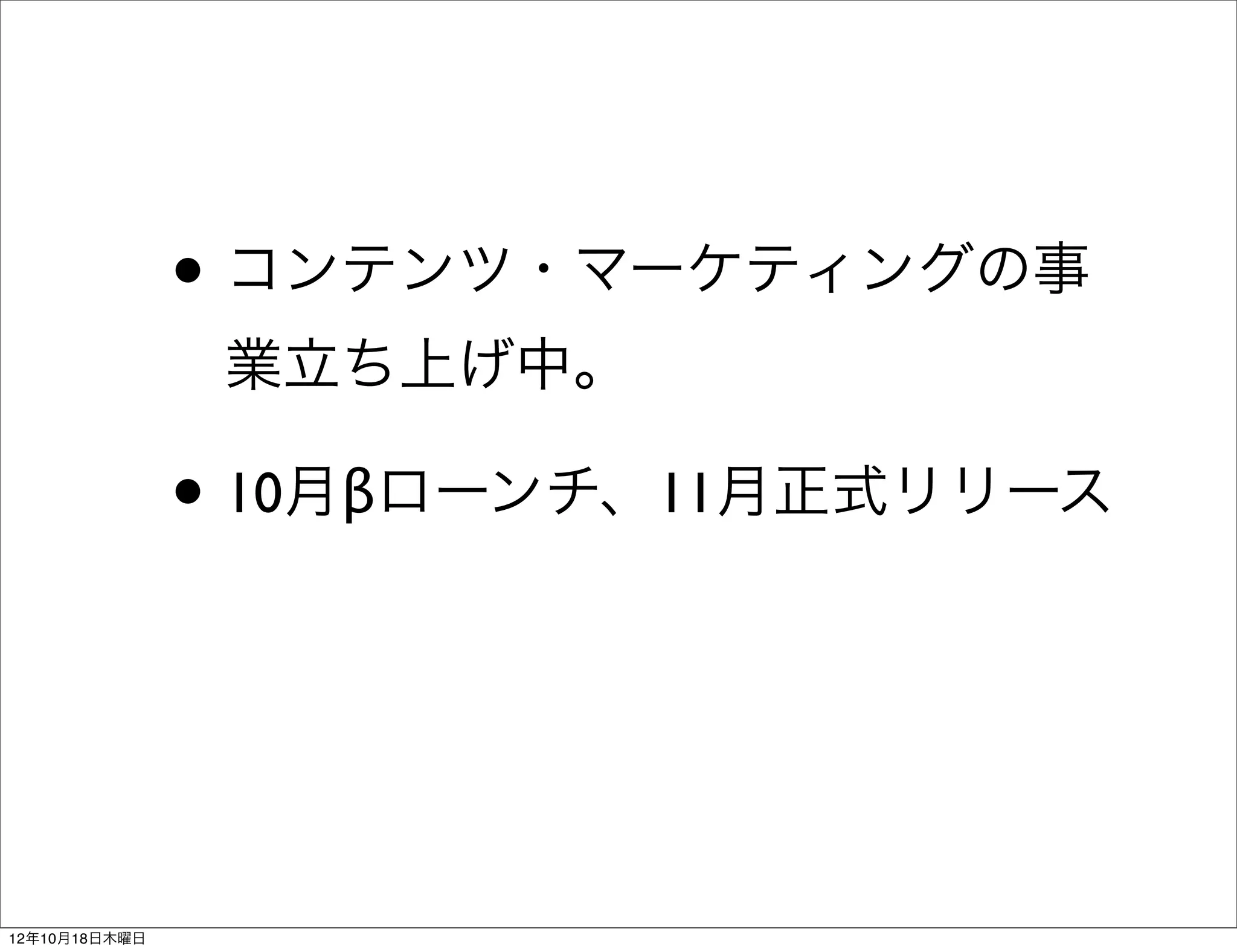 • コンテンツ・マーケティングの事
                業立ち上げ中。

               • 10月βローンチ、11月正式リリース



12年10月18日木曜日
 