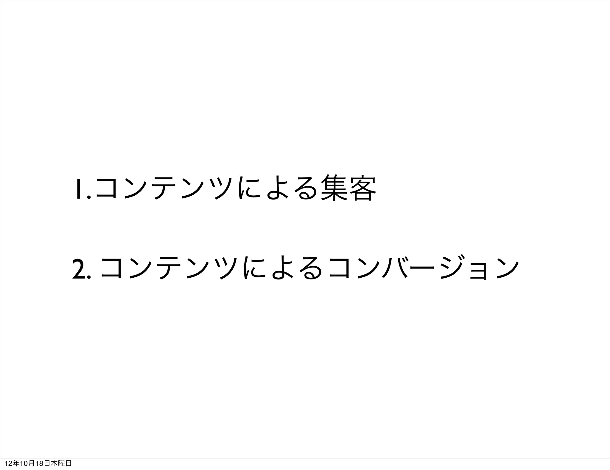 1.コンテンツによる集客

           2. コンテンツによるコンバージョン




12年10月18日木曜日
 