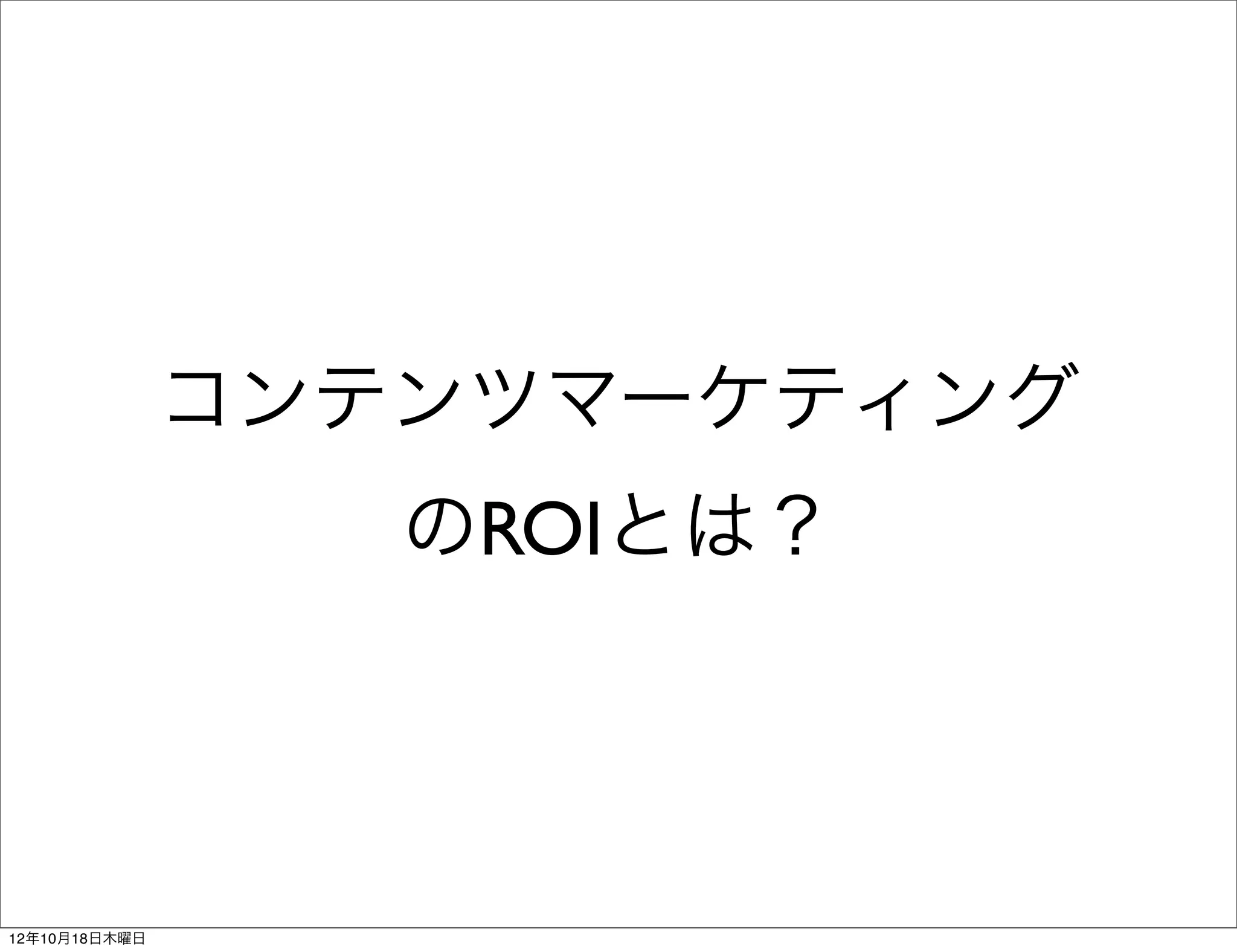 コンテンツマーケティング
                  のROIとは？




12年10月18日木曜日
 