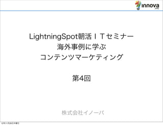 LightningSpot朝活ＩＴセミナー
                       海外事例に学ぶ
                  コンテンツマーケティング


                       第4回



                     株式会社イノーバ
12年11月29日木曜日
 