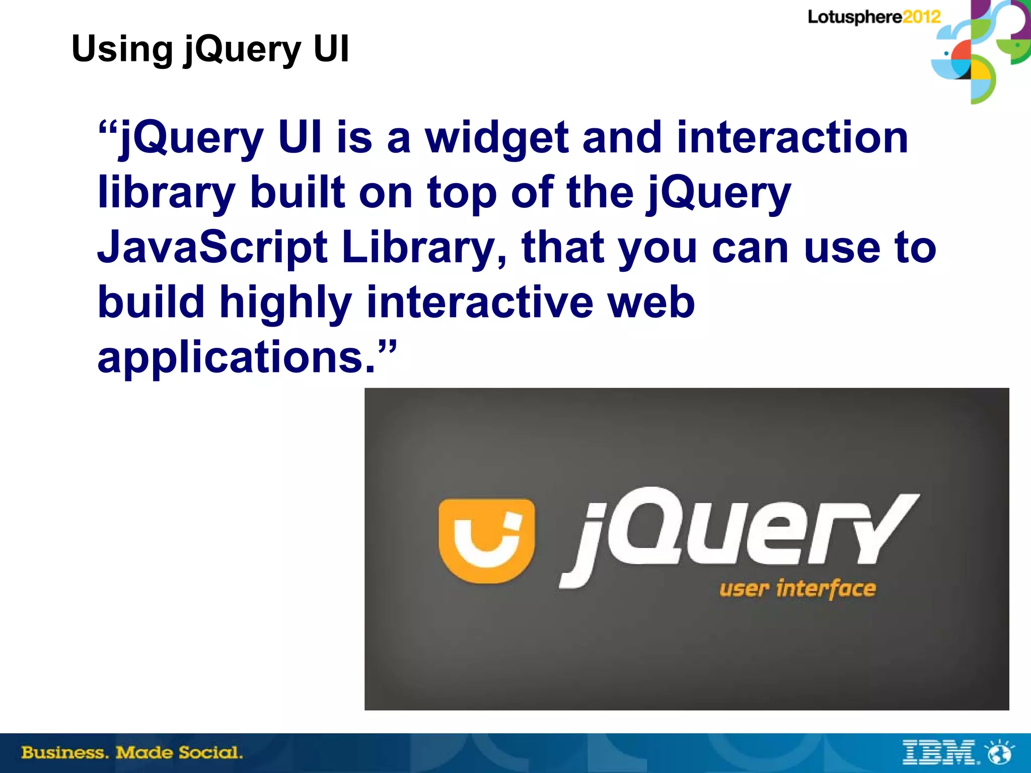 Using jQuery UI

 “jQuery UI is a widget and interaction
 library built on top of the jQuery
 JavaScript Library, that you can use to
 build highly interactive web
 applications.”
 