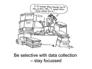 Be selective with data collection
        – stay focussed
 