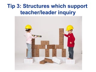 Tip 3: Structures which support
     teacher/leader inquiry
 