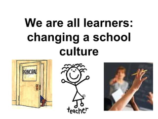 We are all learners:
changing a school
     culture
 