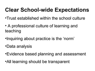 Clear School-wide Expectations
•Trust established within the school culture
• A professional culture of learning and
teaching
•Inquiring about practice is the ‘norm’
•Data analysis
•Evidence based planning and assessment
•All learning should be transparent
 