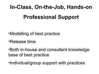 In-Class, On-the-Job, Hands-on
       Professional Support

•Modelling of best practice
•Release time
•Both in-house and consultant knowledge
base of best practice
•Individual/group support with practices
 