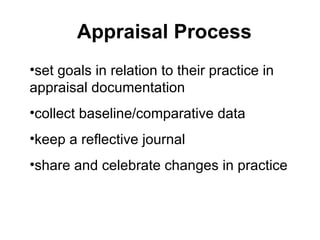 Appraisal Process
•set goals in relation to their practice in
appraisal documentation
•collect baseline/comparative data
•keep a reflective journal
•share and celebrate changes in practice
 