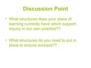 Discussion Point
• What structures does your place of
  learning currently have which support
  inquiry in our own practice??

• What structures do you need to put in
  place to ensure success??
 