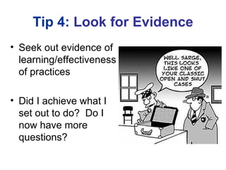 Tip 4: Look for Evidence
• Seek out evidence of
  learning/effectiveness
  of practices

• Did I achieve what I
  set out to do? Do I
  now have more
  questions?
 