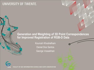 Generation and Weighting of 3D Point Correspondences
for Improved Registration of RGB-D Data
Kourosh Khoshelham
Daniel Dos Santos
George Vosselman

 