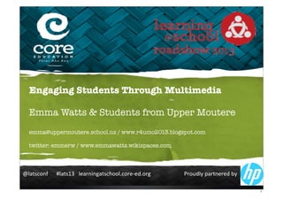 !"#$%&'()******+"#$%,-***".#/(0(1#$%&2''"3&'/.4.53'/1************************6/'75"8*9#/$(./.5*:8*
Engaging Students Through Multimedia
Emma Watts & Students from Upper Moutere
emma@uppermoutere.school.nz / www.r4umo2013.blogspot.com
twitter: emmerw / www.emmawatts.wikispaces.com
1
 