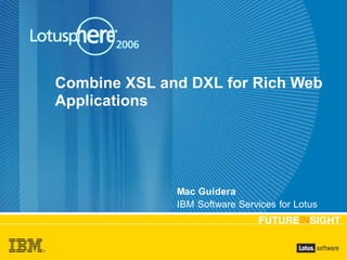 Combine XSL and DXL for Rich Web
Applications




              Mac Guidera
              IBM Software Services for Lotus
 