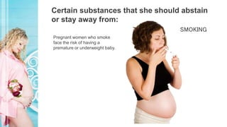 Certain substances that she should abstain
or stay away from:
Pregnant women who smoke
face the risk of having a
premature or underweight baby.
SMOKING
 