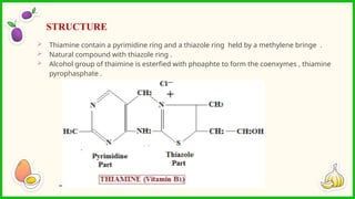  Thiamine contain a pyrimidine ring and a thiazole ring held by a methylene bringe .
 Natural compound with thiazole ring .
 Alcohol group of thaimine is esterfied with phoaphte to form the coenxymes , thiamine
pyrophasphate .
STRUCTURE
 