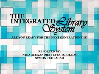 REPORTED BY:
NINA ALEXANDRA TEVES TORILLOS
SYMON TEE LAGAO
INTEGRATEDLibrary
System
ARE YOU READY FOR THE NEXT GENERATION ILS?
THE
 