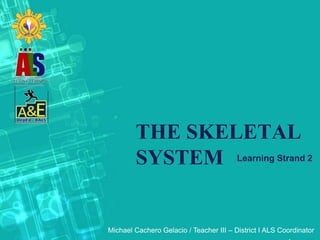 THE SKELETAL
SYSTEM Learning Strand 2
Michael Cachero Gelacio / Teacher III – District I ALS Coordinator
 