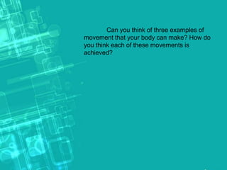 Can you think of three examples of
movement that your body can make? How do
you think each of these movements is
achieved?
 