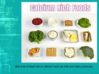 Eat a lot of food rich in calcium such as milk and dairy products.
 
