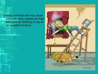 Avoid activities that may cause
traumatic body injuries and bad
falls such as climbing on top of
an unstable furniture.
 
