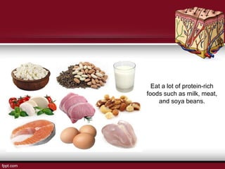 Eat a lot of protein-rich
foods such as milk, meat,
and soya beans.
 