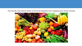 Eat low-fat, low-calorie foods to avoid fat deposits from clogging your blood vessels.
 