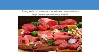 Eating foods rich in iron such as red meat, beans and nuts
helps prevent iron deficiency anemia.
 