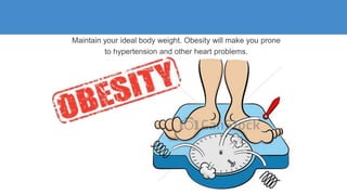 Maintain your ideal body weight. Obesity will make you prone
to hypertension and other heart problems.
 